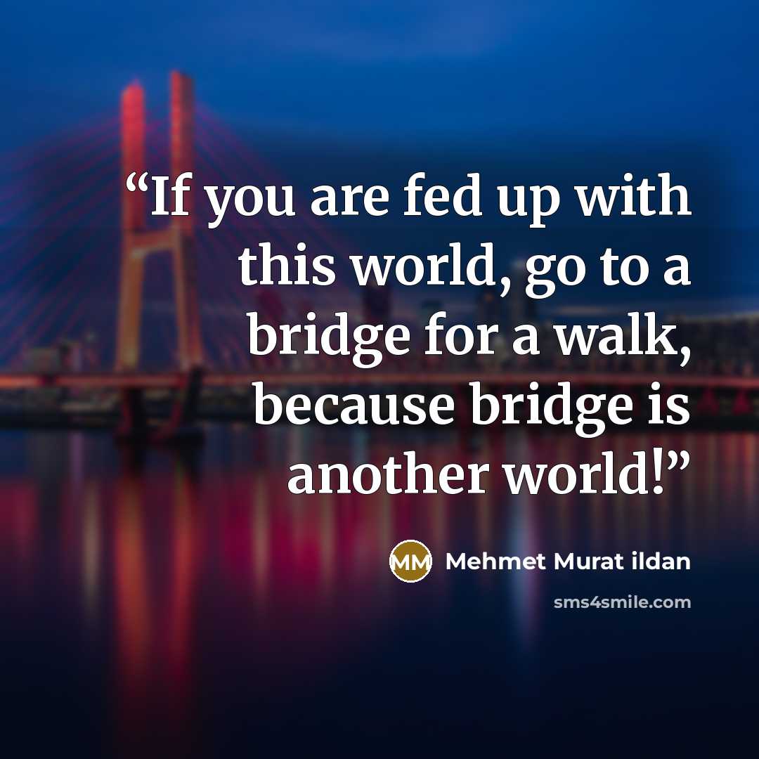“If you are fed up with this world, go to a bridge for a walk, because bridge is another world!” quote by Mehmet Murat ildan