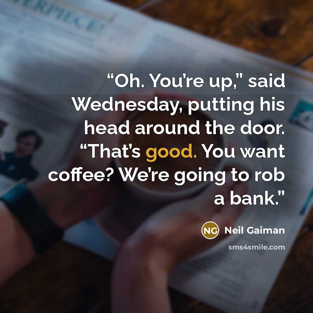 “Oh. You’re up,” said Wednesday, putting his head around the door. “That’s good. You want coffee? We’re going to rob a bank.” quote by Neil Gaiman