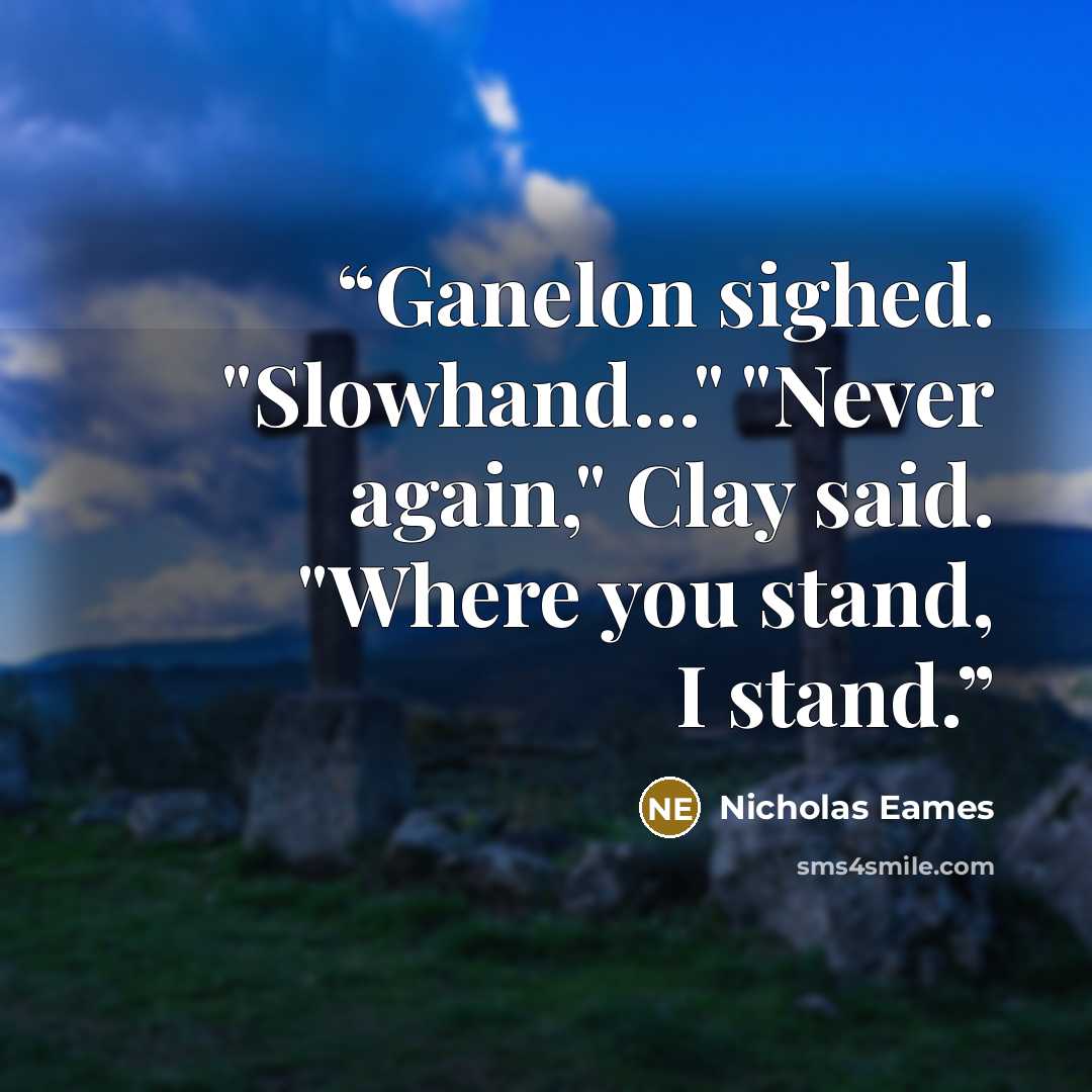 “Ganelon sighed. "Slowhand..." "Never again," Clay said. "Where you stand, I stand.” quote by Nicholas Eames