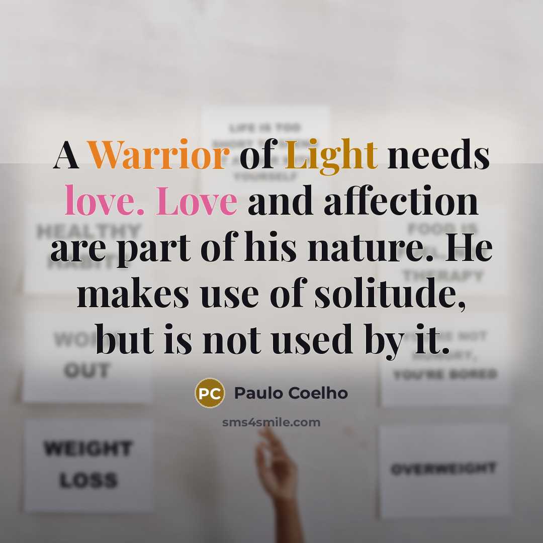 “A Warrior of Light needs love. Love and affection are part of his nature. He makes use of solitude, but is not used by it.” quote by Paulo Coelho