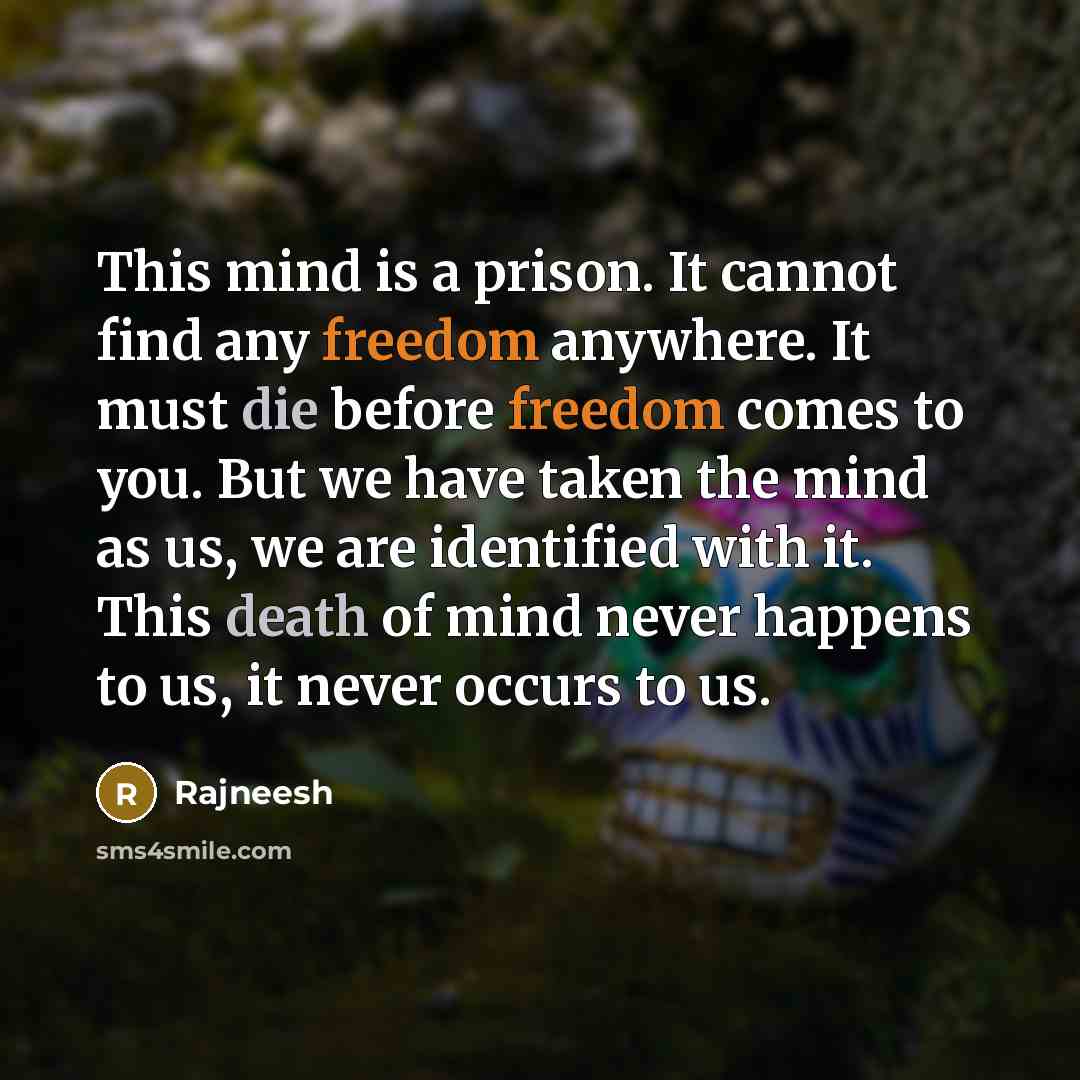 “This mind is a prison. It cannot find any freedom anywhere. It must die before freedom comes to you. But we have taken the mind as us, we are identified with it. This death of mind never happens to us, it never occurs to us.” quote by Rajneesh