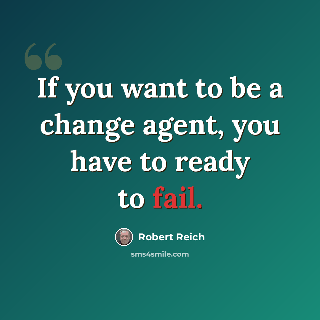 “If you want to be a change agent, you have to ready to fail.” quote by Robert Reich