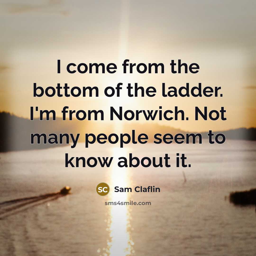“I come from the bottom of the ladder. I'm from Norwich. Not many people seem to know about it.” quote by Sam Claflin