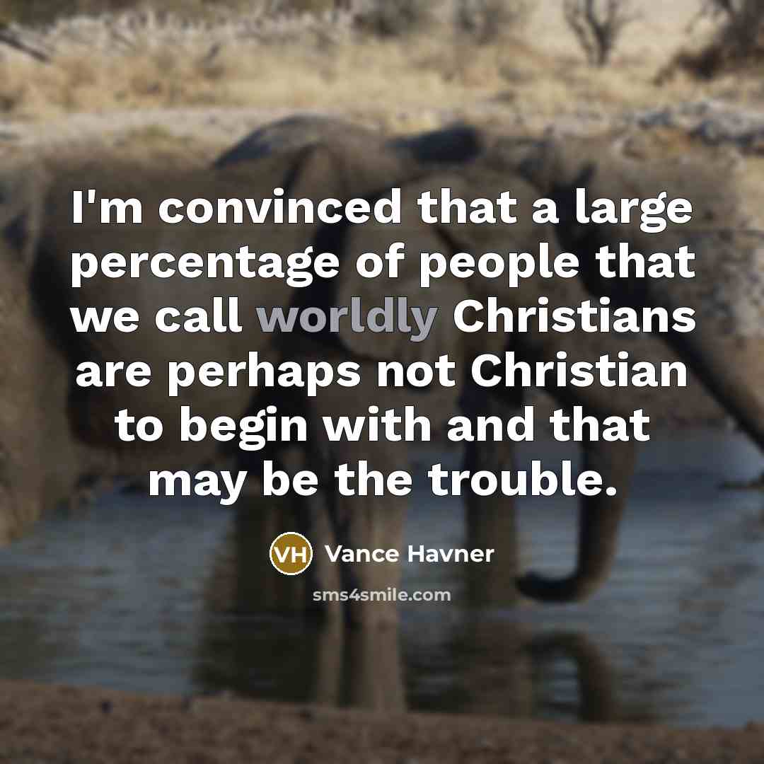 “I'm convinced that a large percentage of people that we call worldly Christians are perhaps not Christian to begin with and that may be the trouble.” quote by Vance Havner