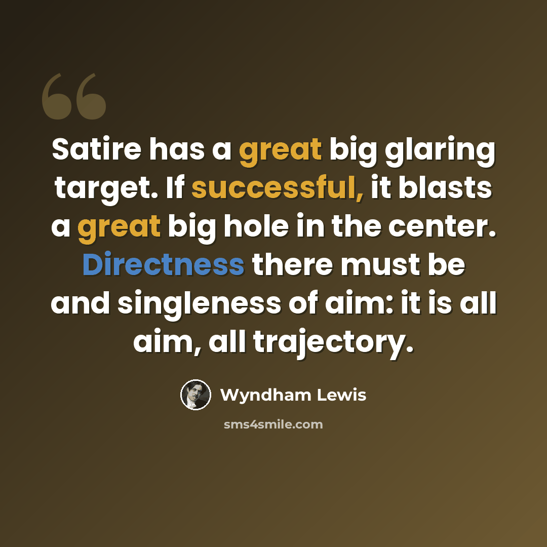 “Satire has a great big glaring target. If successful, it blasts a great big hole in the center. Directness there must be and singleness of aim: it is all aim, all trajectory.” quote by Wyndham Lewis