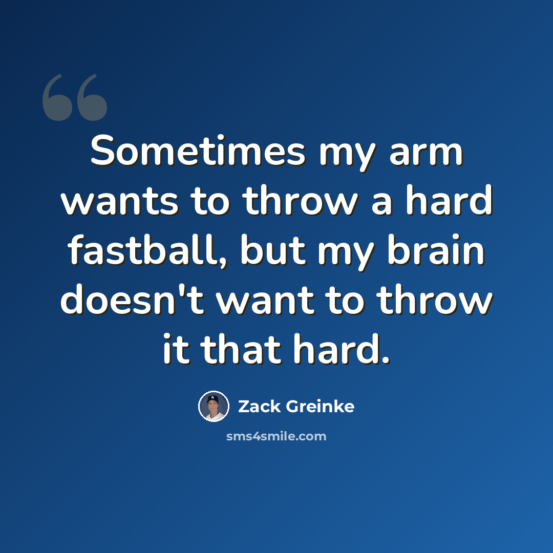 “Sometimes my arm wants to throw a hard fastball, but my brain doesn't want to throw it that hard.” quote by Zack Greinke