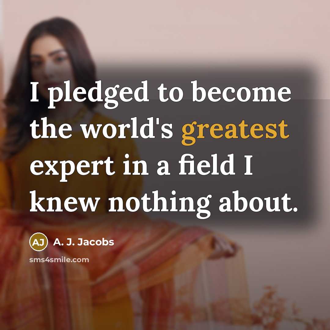 “I pledged to become the world's greatest expert in a field I knew nothing about.” quote by A. J. Jacobs