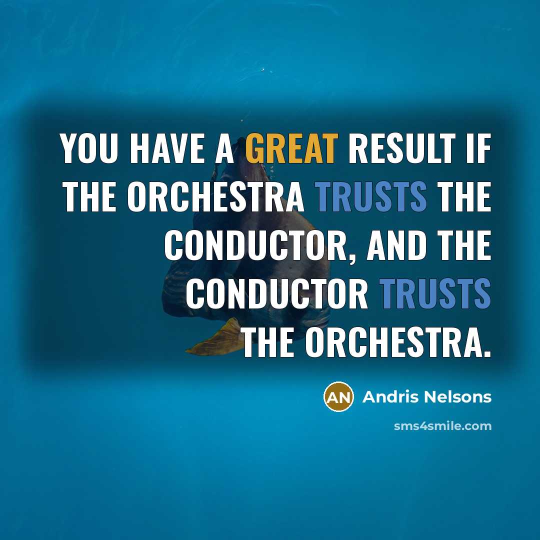“You have a great result if the orchestra trusts the conductor, and the conductor trusts the orchestra.” quote by Andris Nelsons