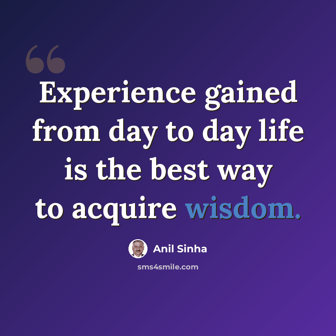 “Experience gained from day to day life is the best way to acquire wisdom.” quote by Anil Sinha