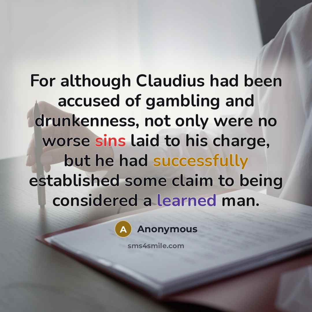 “For although Claudius had been accused of gambling and drunkenness, not only were no worse sins laid to his charge, but he had successfully established some claim to being considered a learned man.” quote by Anonymous