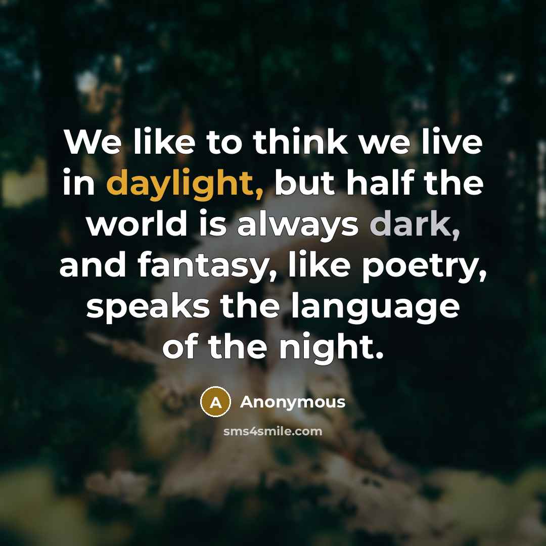 “We like to think we live in daylight, but half the world is always dark, and fantasy, like poetry, speaks the language of the night.” quote by Anonymous