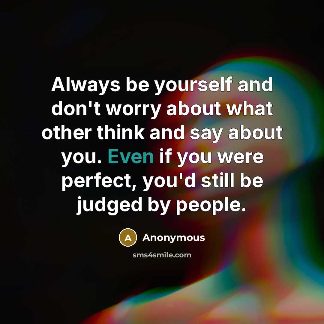 “Always be yourself and don't worry about what other think and say about you. Even if you were perfect, you'd still be judged by people.” quote by Anonymous