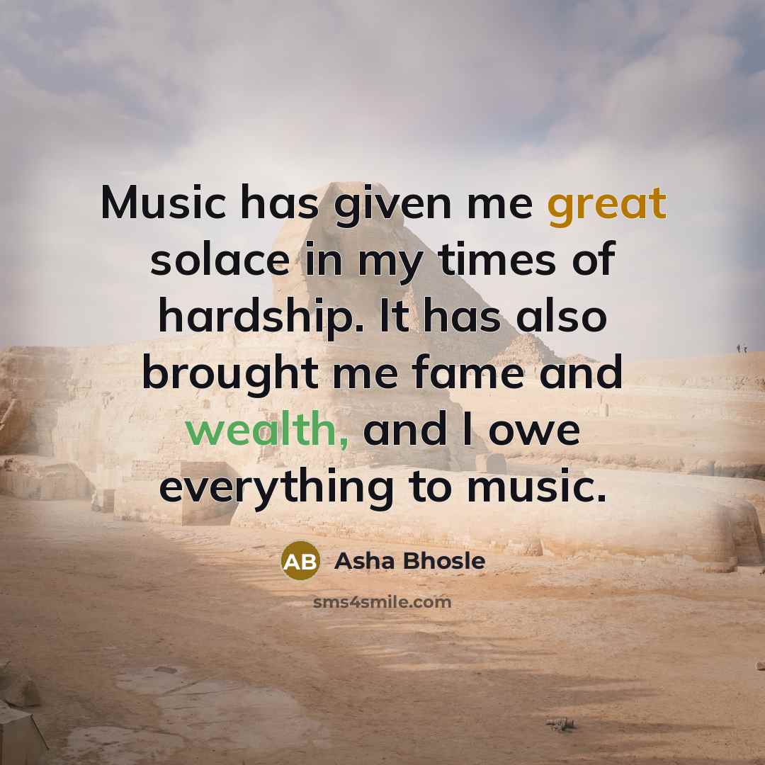 “Music has given me great solace in my times of hardship. It has also brought me fame and wealth, and I owe everything to music.” quote by Asha Bhosle