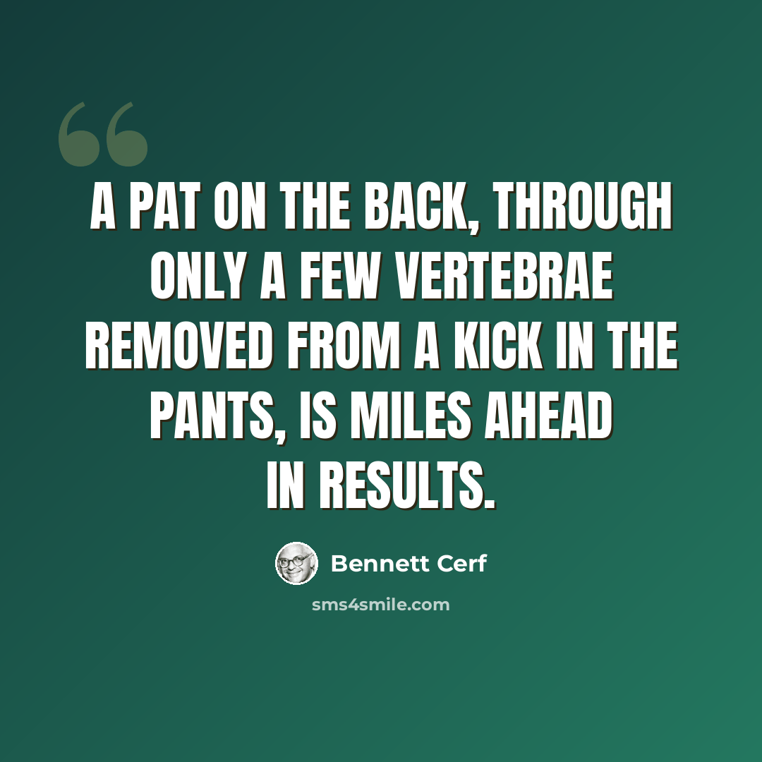 “A pat on the back, through only a few vertebrae removed from a kick in the pants, is miles ahead in results.” quote by Bennett Cerf