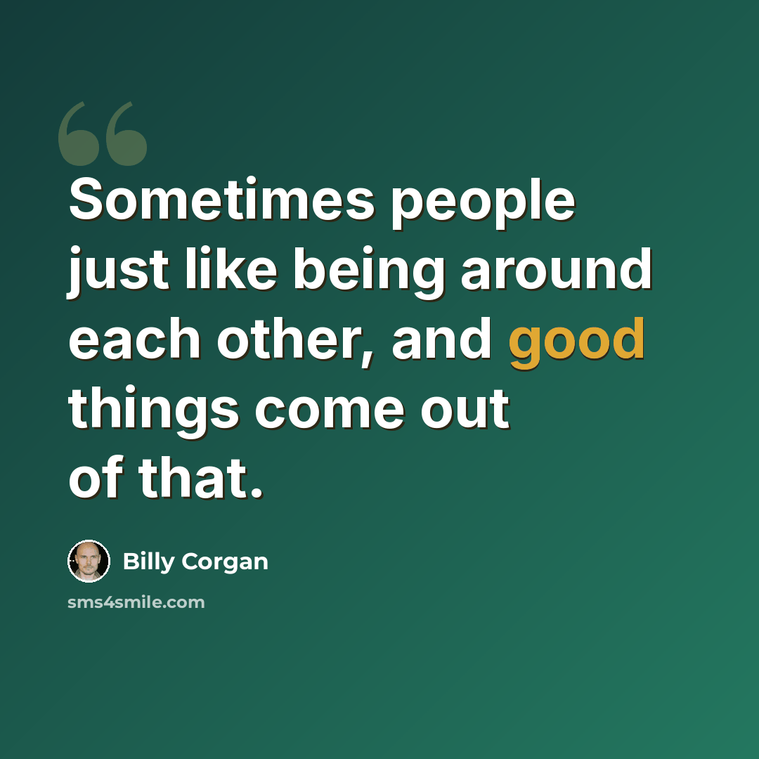 “Sometimes people just like being around each other, and good things come out of that.” quote by Billy Corgan