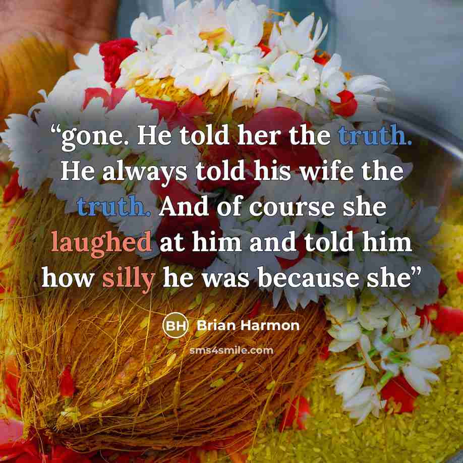 “gone. He told her the truth. He always told his wife the truth. And of course she laughed at him and told him how silly he was because she” quote by Brian Harmon