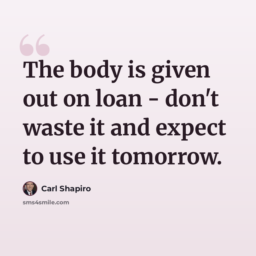 “The body is given out on loan - don't waste it and expect to use it tomorrow.” quote by Carl Shapiro
