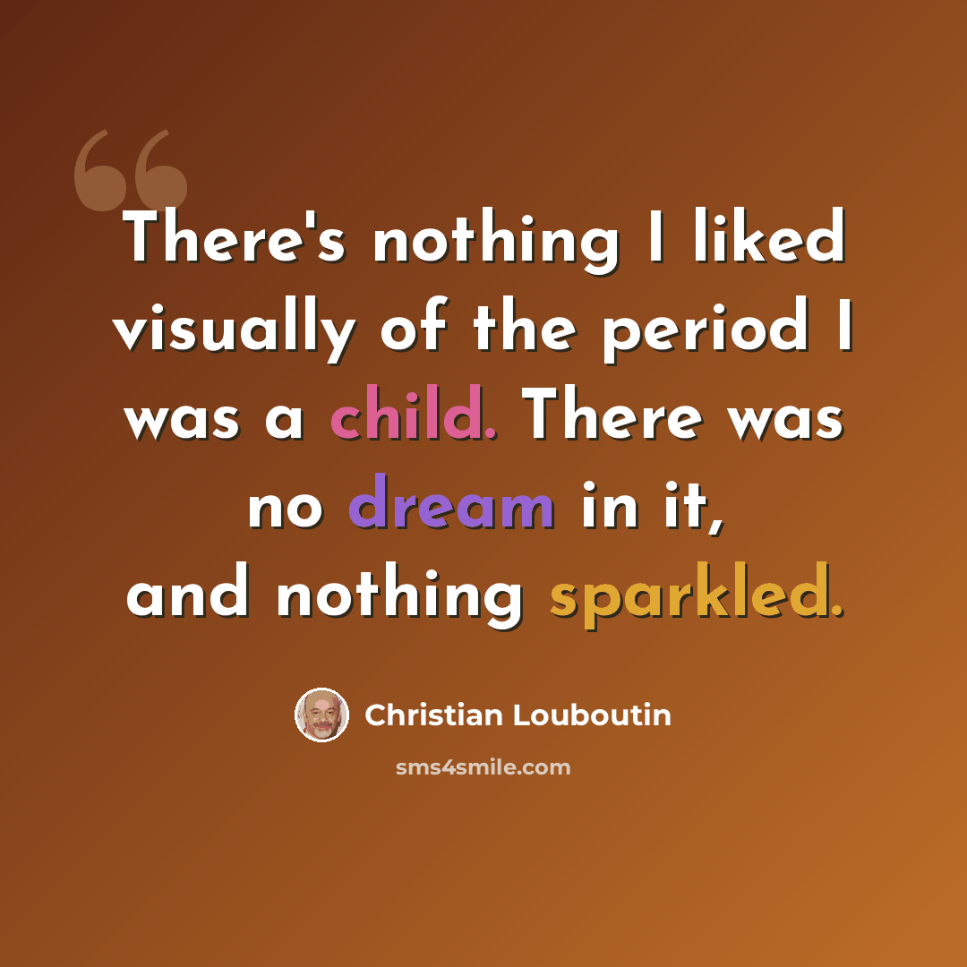 “There's nothing I liked visually of the period I was a child. There was no dream in it, and nothing sparkled.” quote by Christian Louboutin