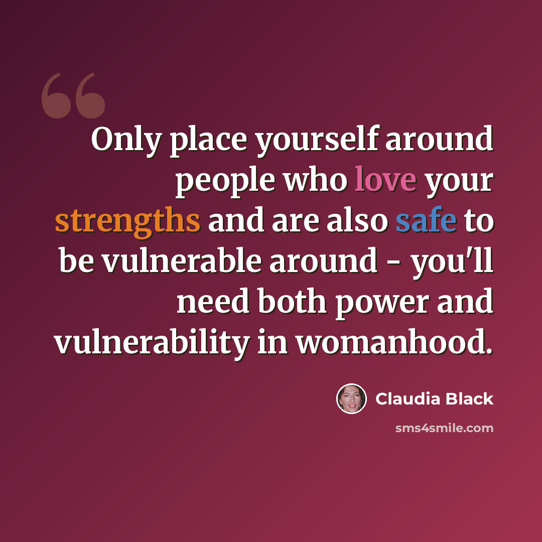 “Only place yourself around people who love your strengths and are also safe to be vulnerable around - you'll need both power and vulnerability in womanhood.” quote by Claudia Black
