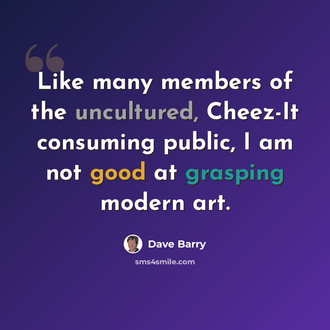 “Like many members of the uncultured, Cheez-It consuming public, I am not good at grasping modern art.” quote by Dave Barry