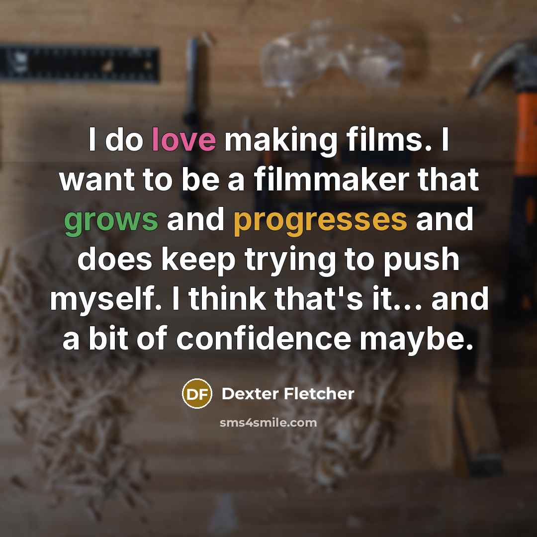 “I do love making films. I want to be a filmmaker that grows and progresses and does keep trying to push myself. I think that's it... and a bit of confidence maybe.” quote by Dexter Fletcher