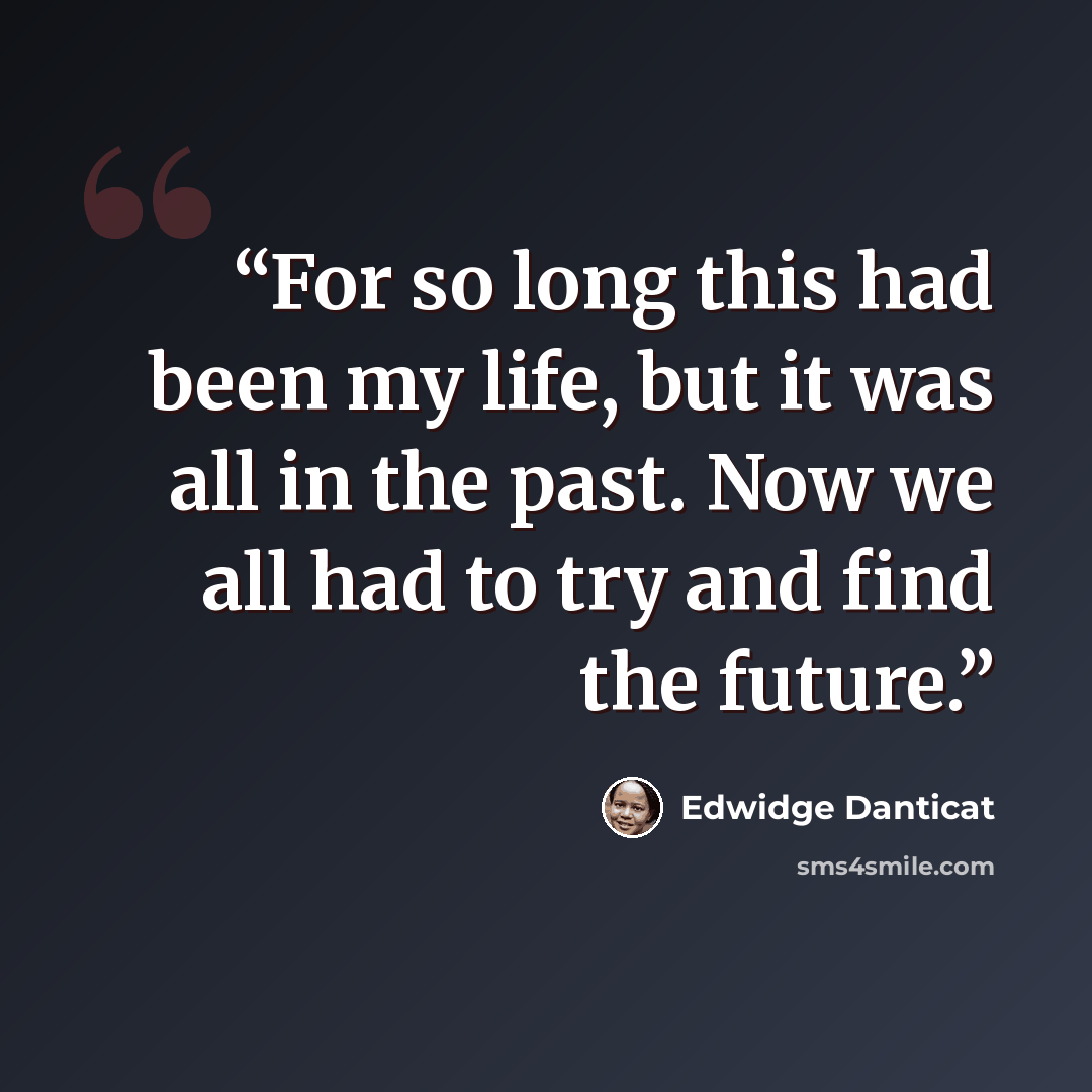 “For so long this had been my life, but it was all in the past. Now we all had to try and find the future.” quote by Edwidge Danticat