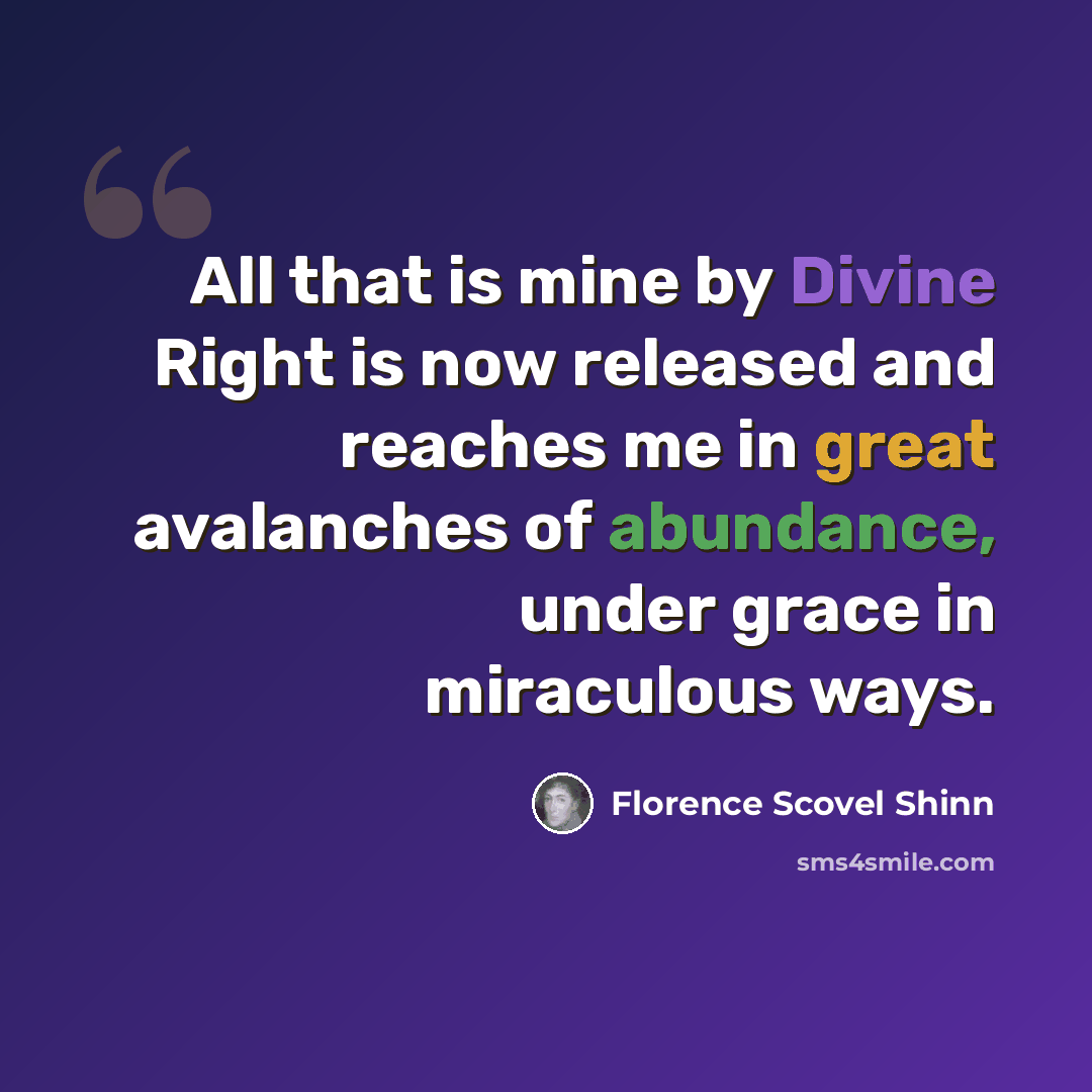 “All that is mine by Divine Right is now released and reaches me in great avalanches of abundance, under grace in miraculous ways.” quote by Florence Scovel Shinn