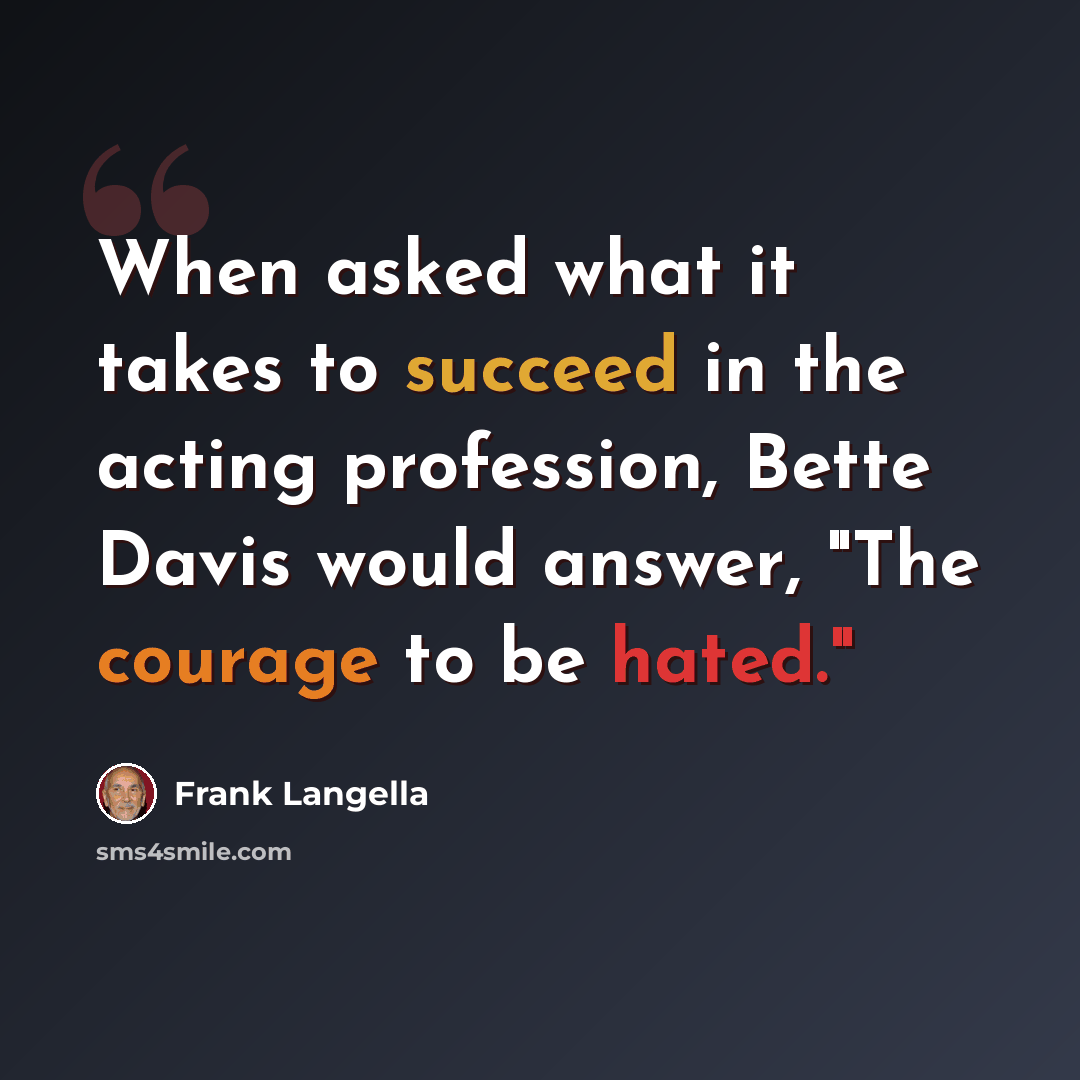 “When asked what it takes to succeed in the acting profession, Bette Davis would answer, "The courage to be hated."” quote by Frank Langella