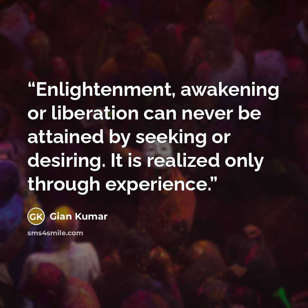 “Enlightenment, awakening or liberation can never be attained by seeking or desiring. It is realized only through experience.” quote by Gian Kumar