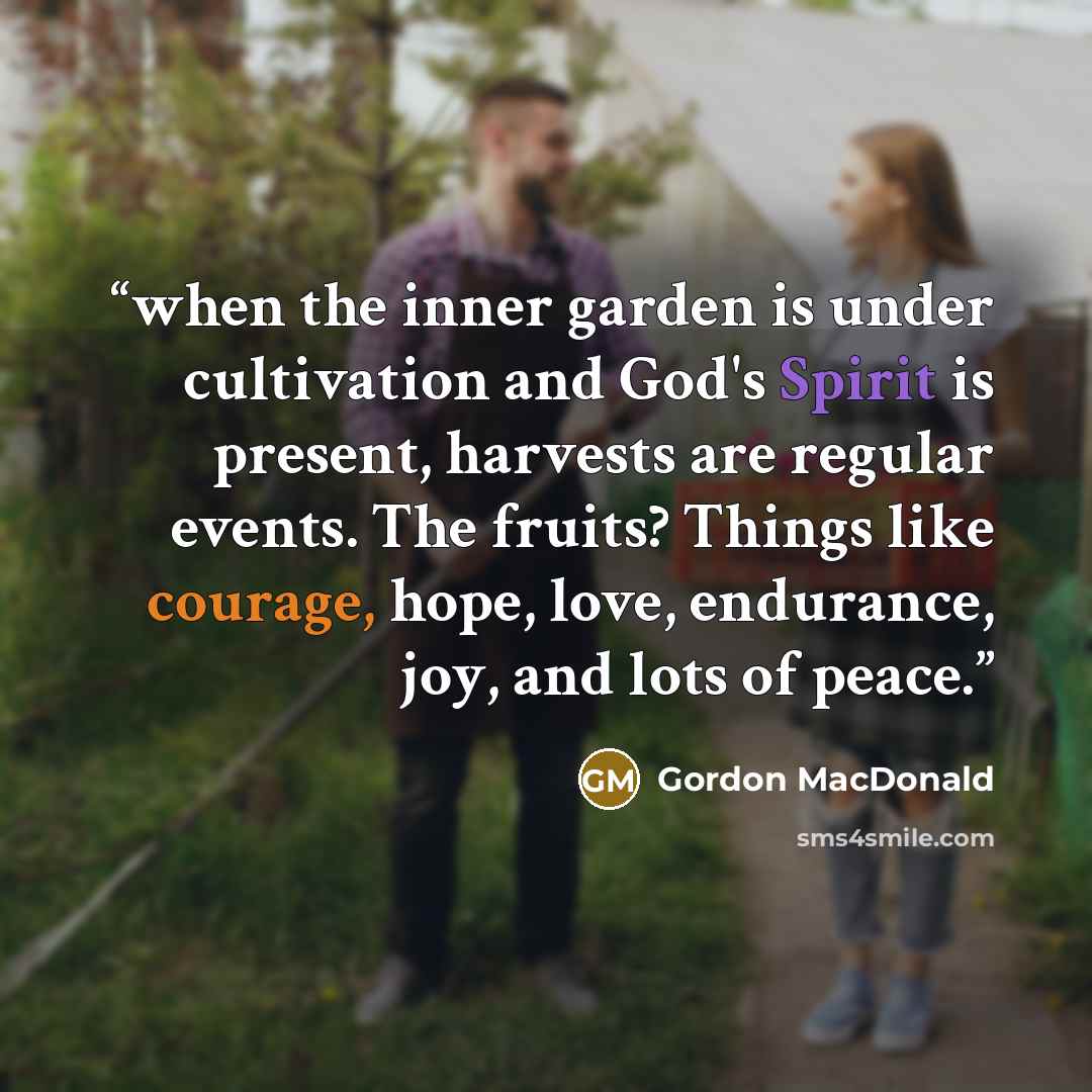 “when the inner garden is under cultivation and God's Spirit is present, harvests are regular events. The fruits? Things like courage, hope, love, endurance, joy, and lots of peace.” quote by Gordon MacDonald