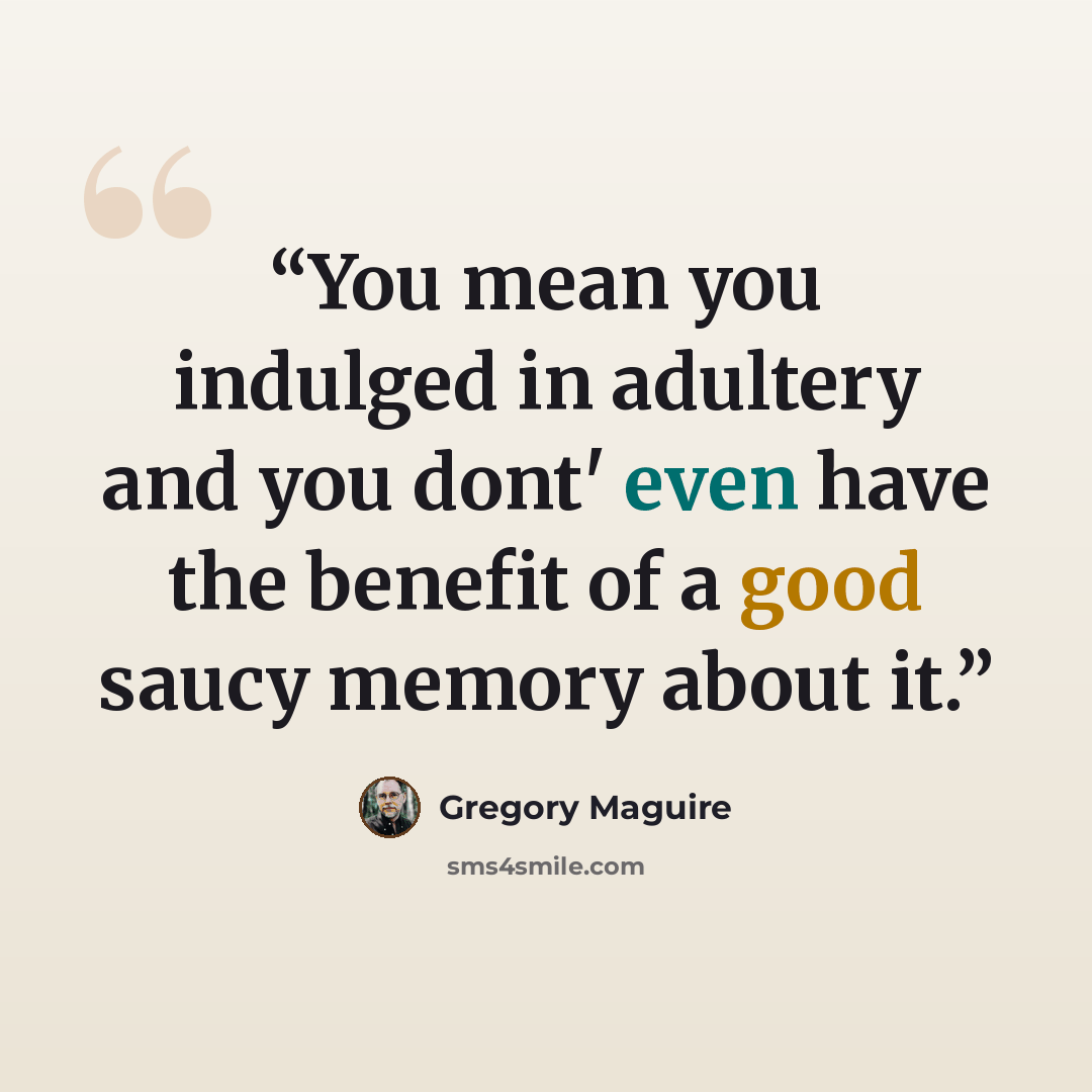 “You mean you indulged in adultery and you dont' even have the benefit of a good saucy memory about it.” quote by Gregory Maguire