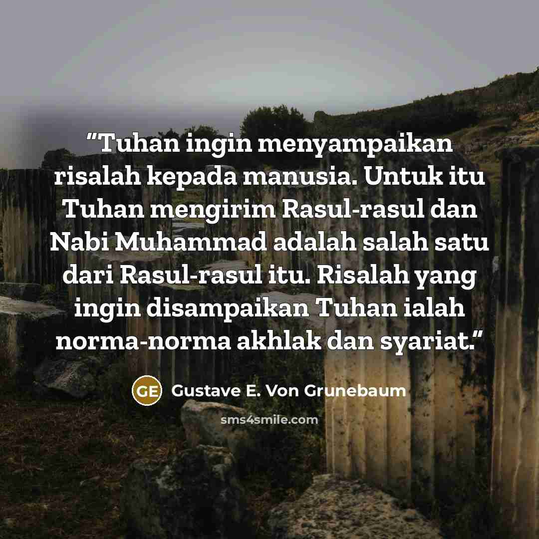 “Tuhan ingin menyampaikan risalah kepada manusia. Untuk itu Tuhan mengirim Rasul-rasul dan Nabi Muhammad adalah salah satu dari Rasul-rasul itu. Risalah yang ingin disampaikan Tuhan ialah norma-norma akhlak dan syariat.” quote by Gustave E. Von Grunebaum