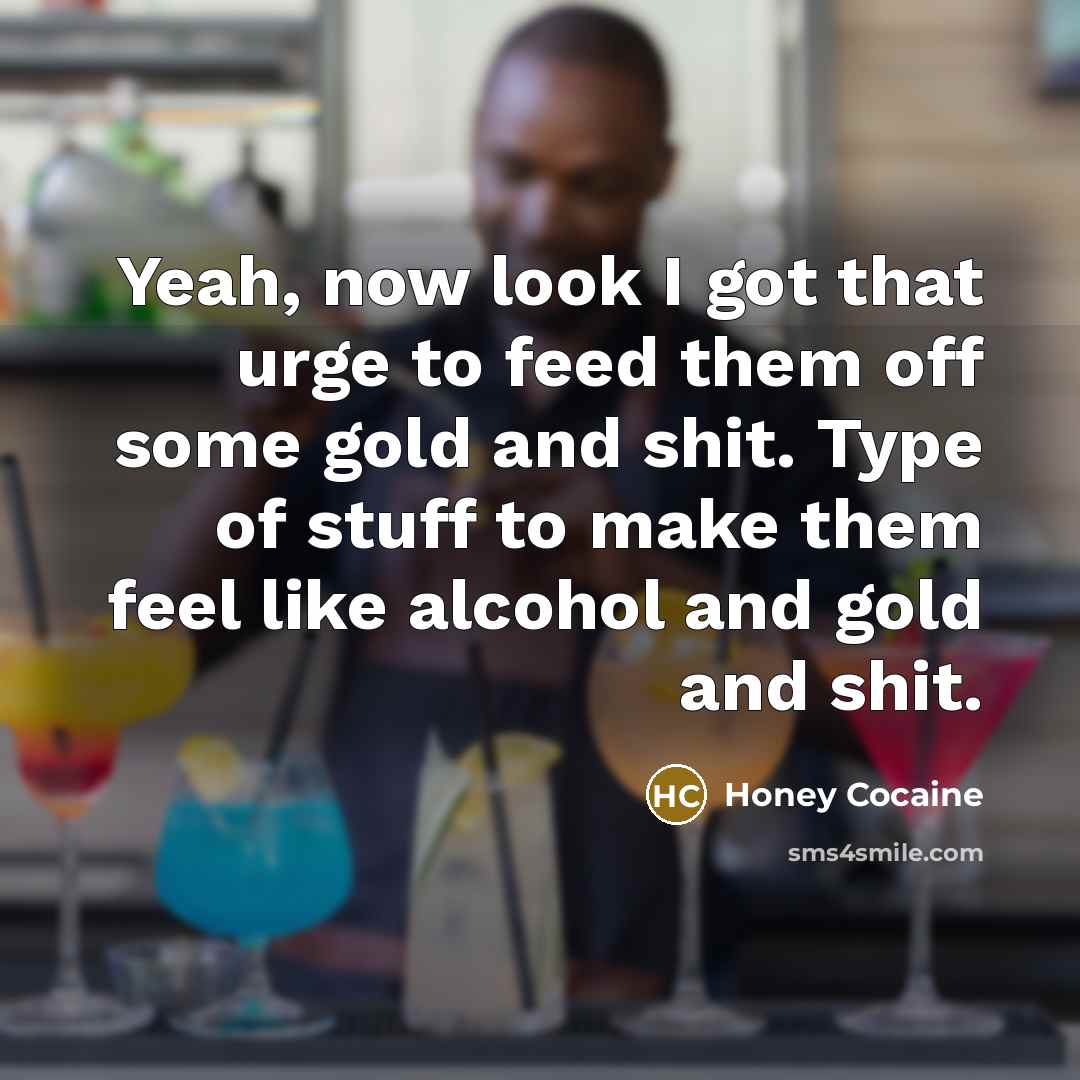 “Yeah, now look I got that urge to feed them off some gold and shit. Type of stuff to make them feel like alcohol and gold and shit.” quote by Honey Cocaine