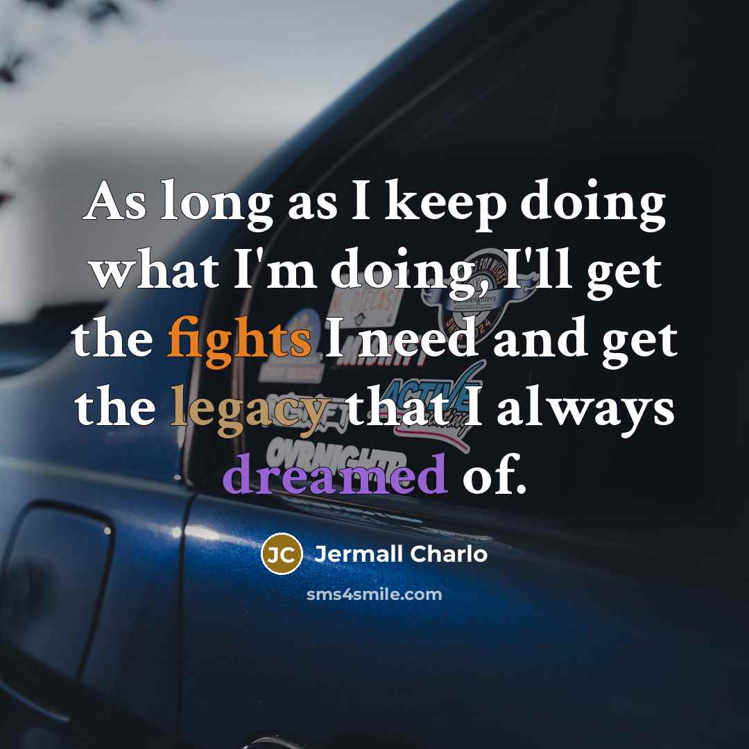 “As long as I keep doing what I'm doing, I'll get the fights I need and get the legacy that I always dreamed of.” quote by Jermall Charlo