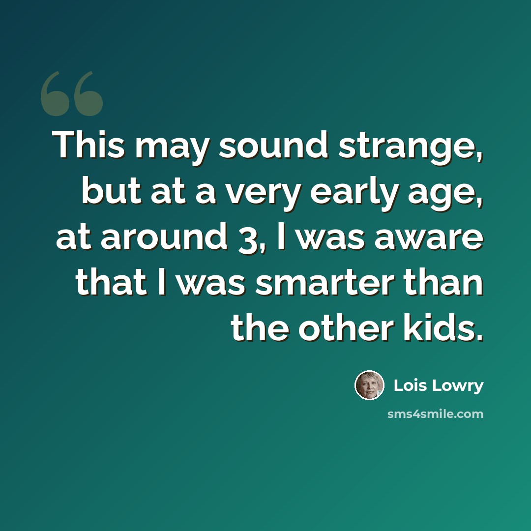 “This may sound strange, but at a very early age, at around 3, I was aware that I was smarter than the other kids.” quote by Lois Lowry