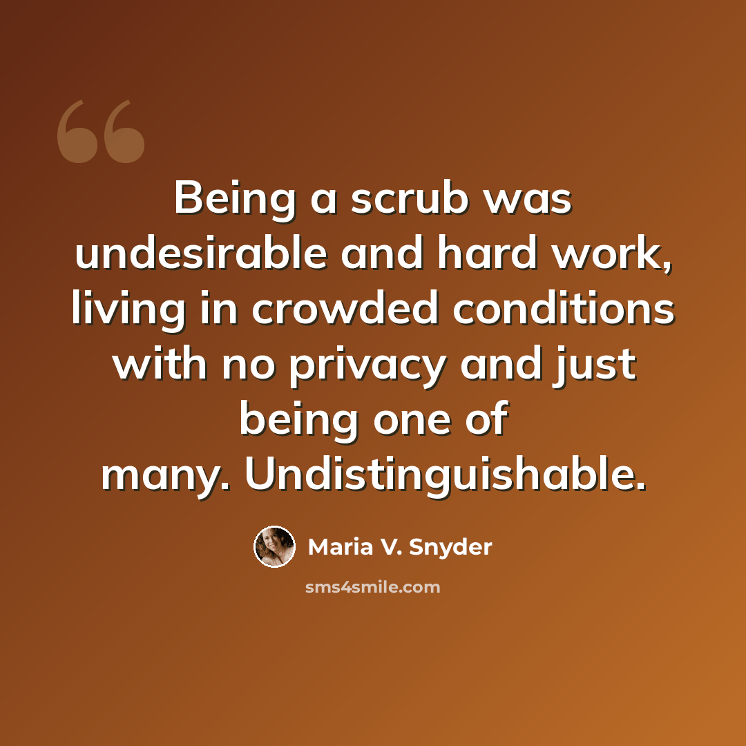 “Being a scrub was undesirable and hard work, living in crowded conditions with no privacy and just being one of many. Undistinguishable.” quote by Maria V. Snyder