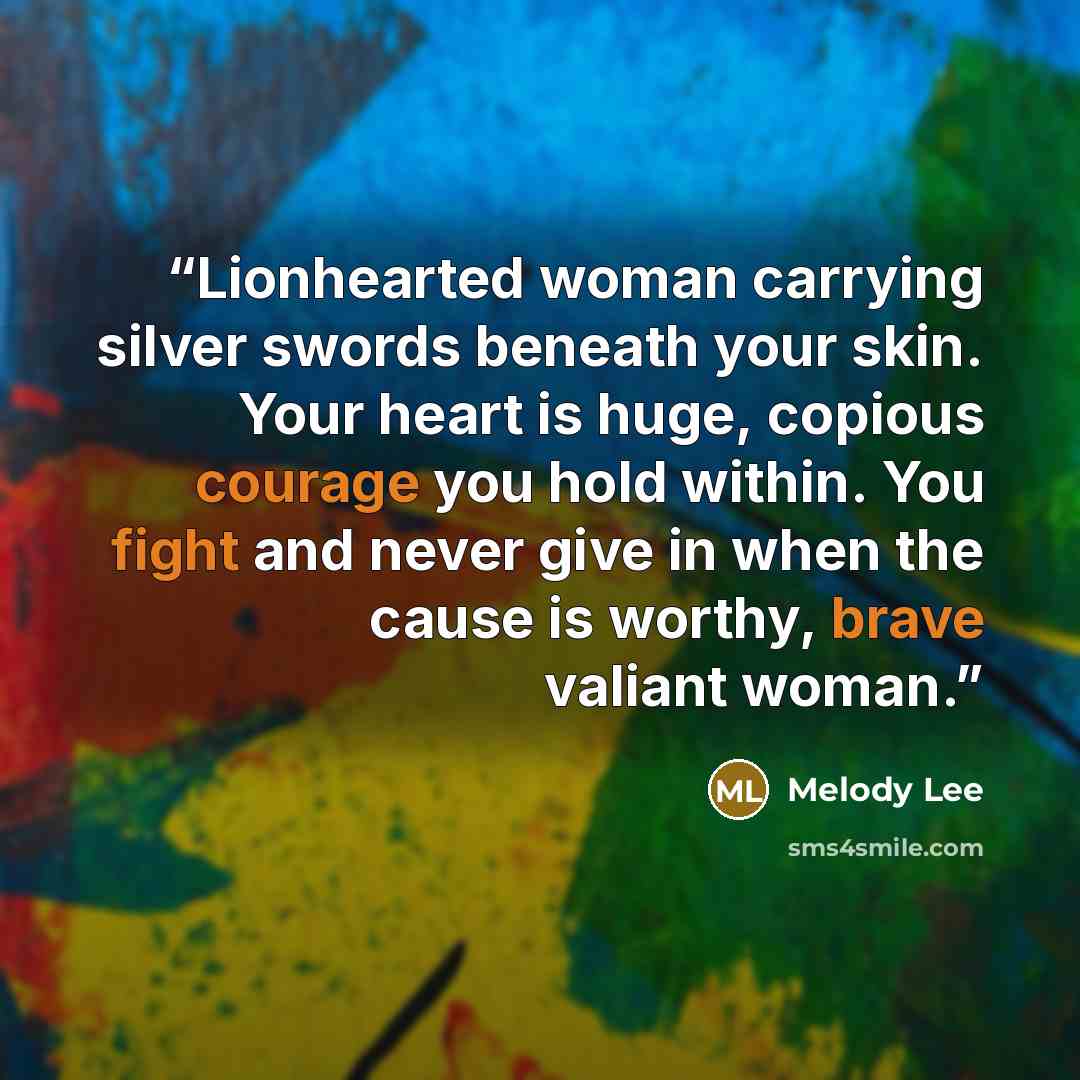 “Lionhearted woman carrying silver swords beneath your skin. Your heart is huge, copious courage you hold within. You fight and never give in when the cause is worthy, brave valiant woman.” quote by Melody Lee