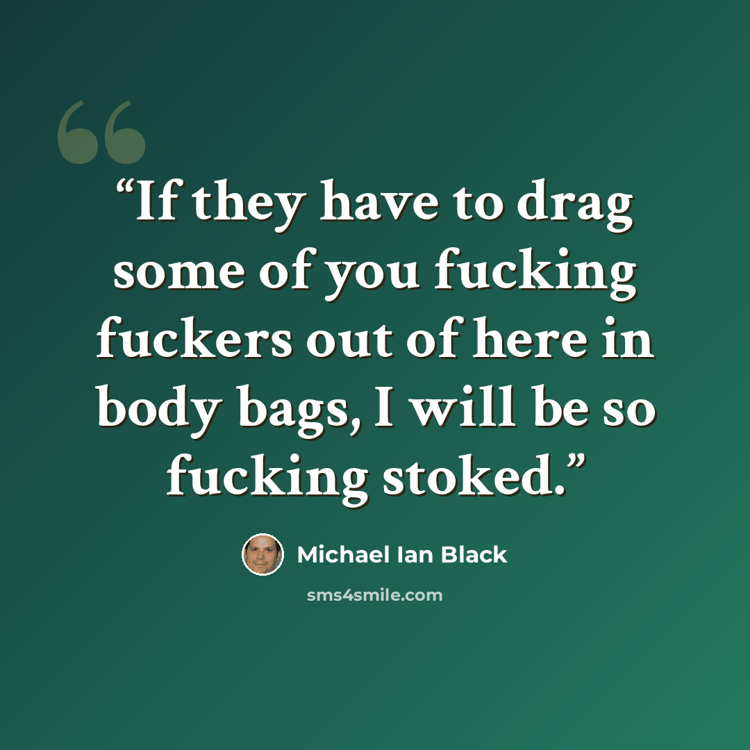 “If they have to drag some of you fucking fuckers out of here in body bags, I will be so fucking stoked.” quote by Michael Ian Black