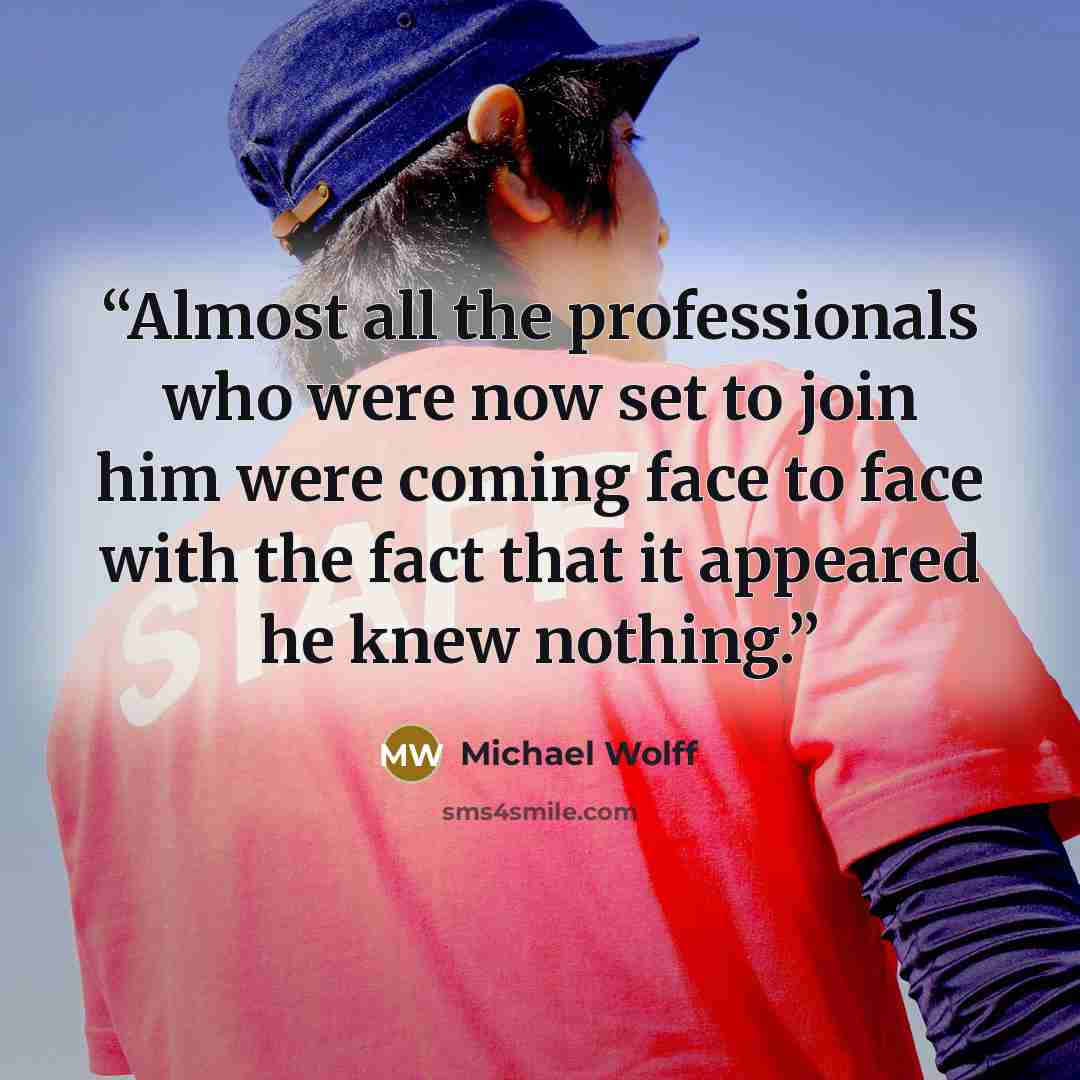 “Almost all the professionals who were now set to join him were coming face to face with the fact that it appeared he knew nothing.” quote by Michael Wolff