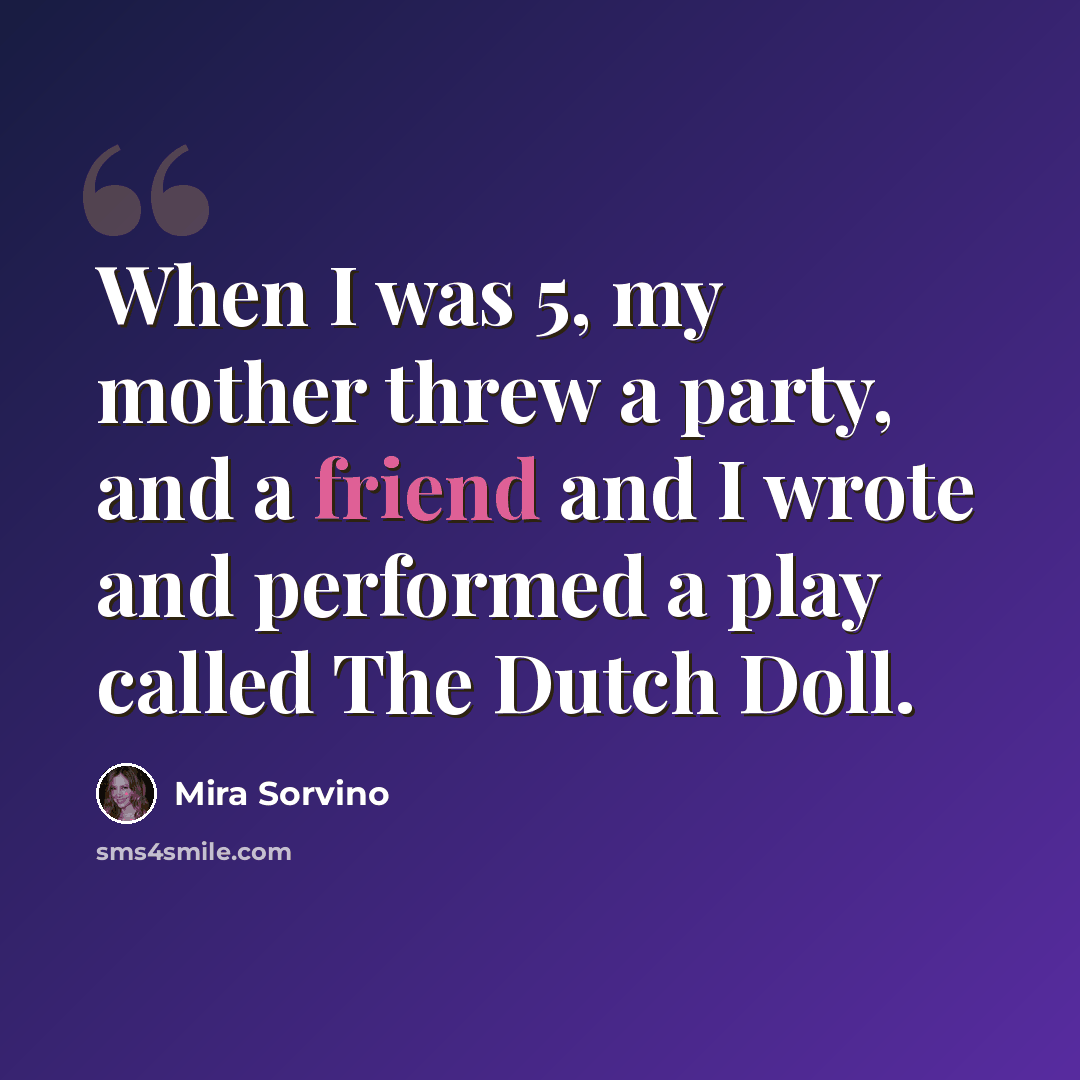 “When I was 5, my mother threw a party, and a friend and I wrote and performed a play called The Dutch Doll.” quote by Mira Sorvino