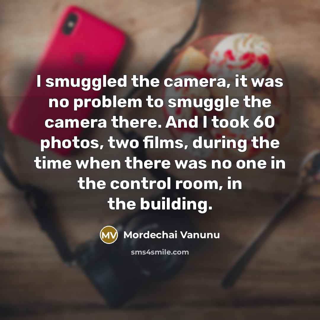 “I smuggled the camera, it was no problem to smuggle the camera there. And I took 60 photos, two films, during the time when there was no one in the control room, in the building.” quote by Mordechai Vanunu