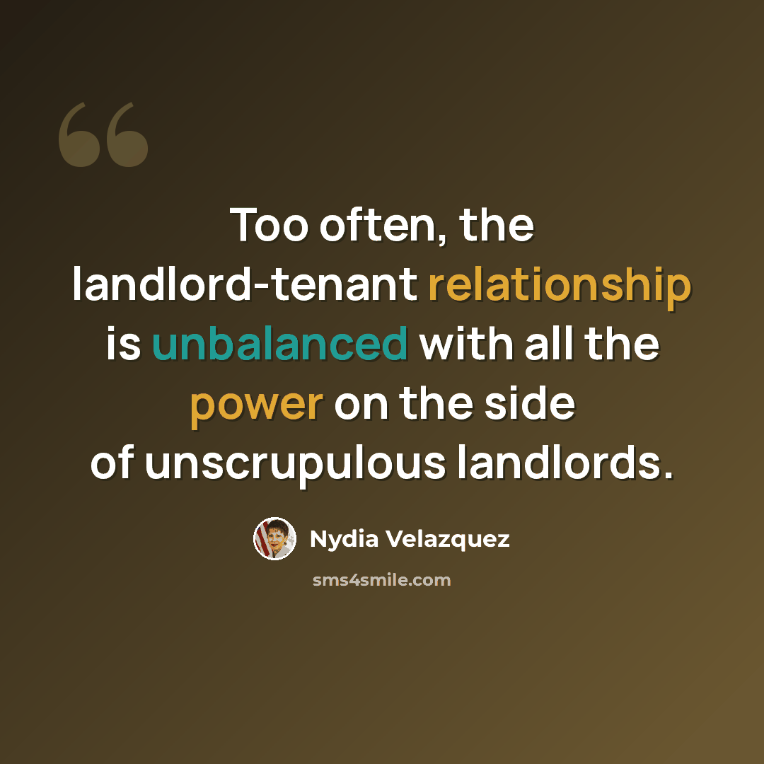 “Too often, the landlord-tenant relationship is unbalanced with all the power on the side of unscrupulous landlords.” quote by Nydia Velazquez