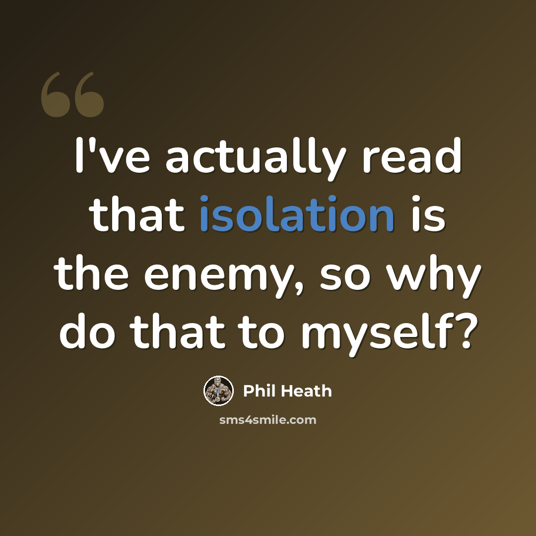 “I've actually read that isolation is the enemy, so why do that to myself?” quote by Phil Heath