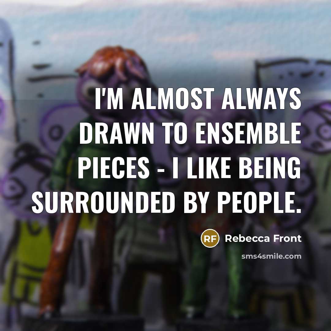 “I'm almost always drawn to ensemble pieces - I like being surrounded by people.” quote by Rebecca Front
