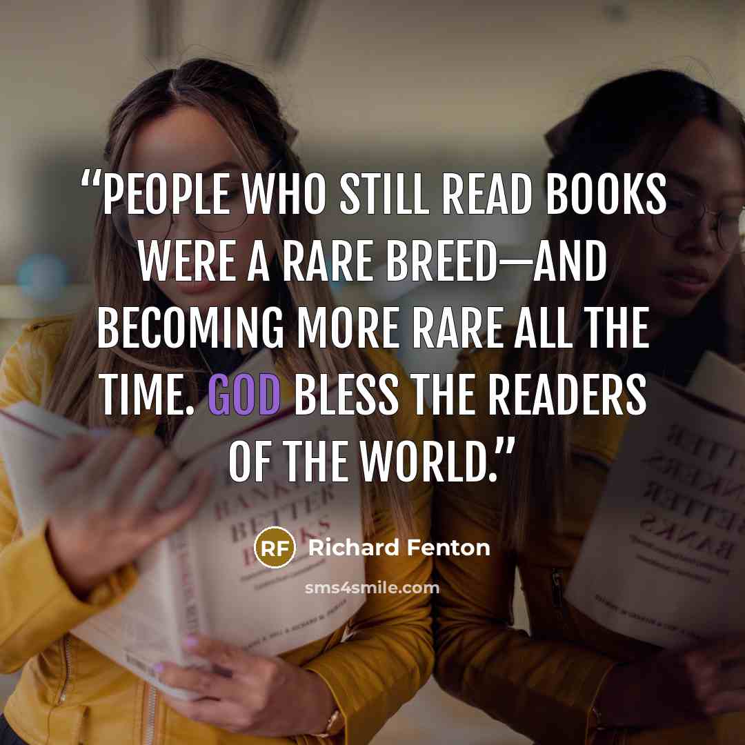 “People who still read books were a rare breed—and becoming more rare all the time. God Bless the readers of the world.” quote by Richard Fenton