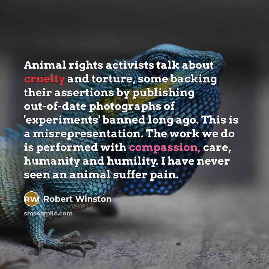 “Animal rights activists talk about cruelty and torture, some backing their assertions by publishing out-of-date photographs of 'experiments' banned long ago. This is a misrepresentation. The work we do is performed with compassion, care, humanity and humility. I have never seen an animal suffer…” quote by Robert Winston