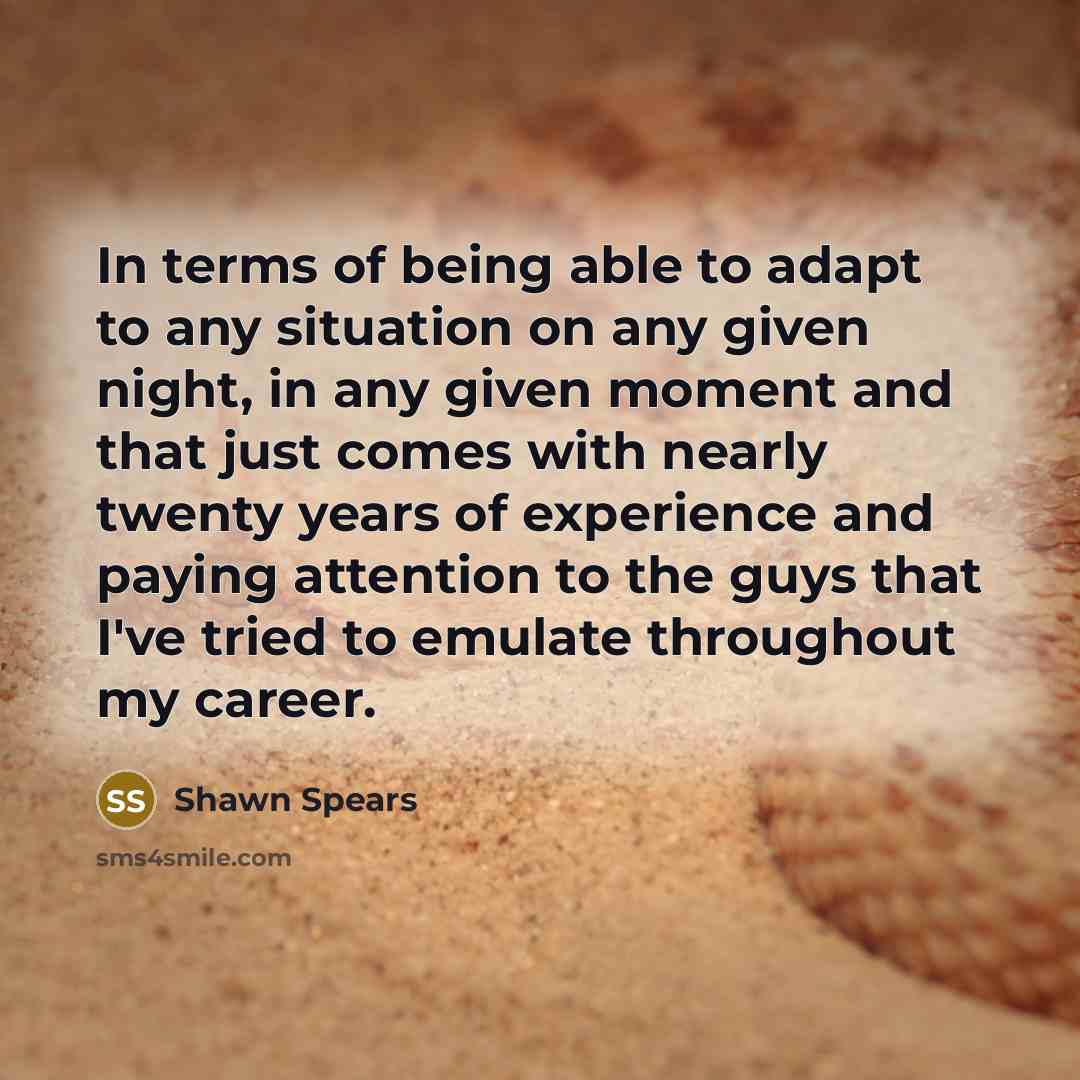 “In terms of being able to adapt to any situation on any given night, in any given moment and that just comes with nearly twenty years of experience and paying attention to the guys that I've tried to emulate throughout my career.” quote by Shawn Spears