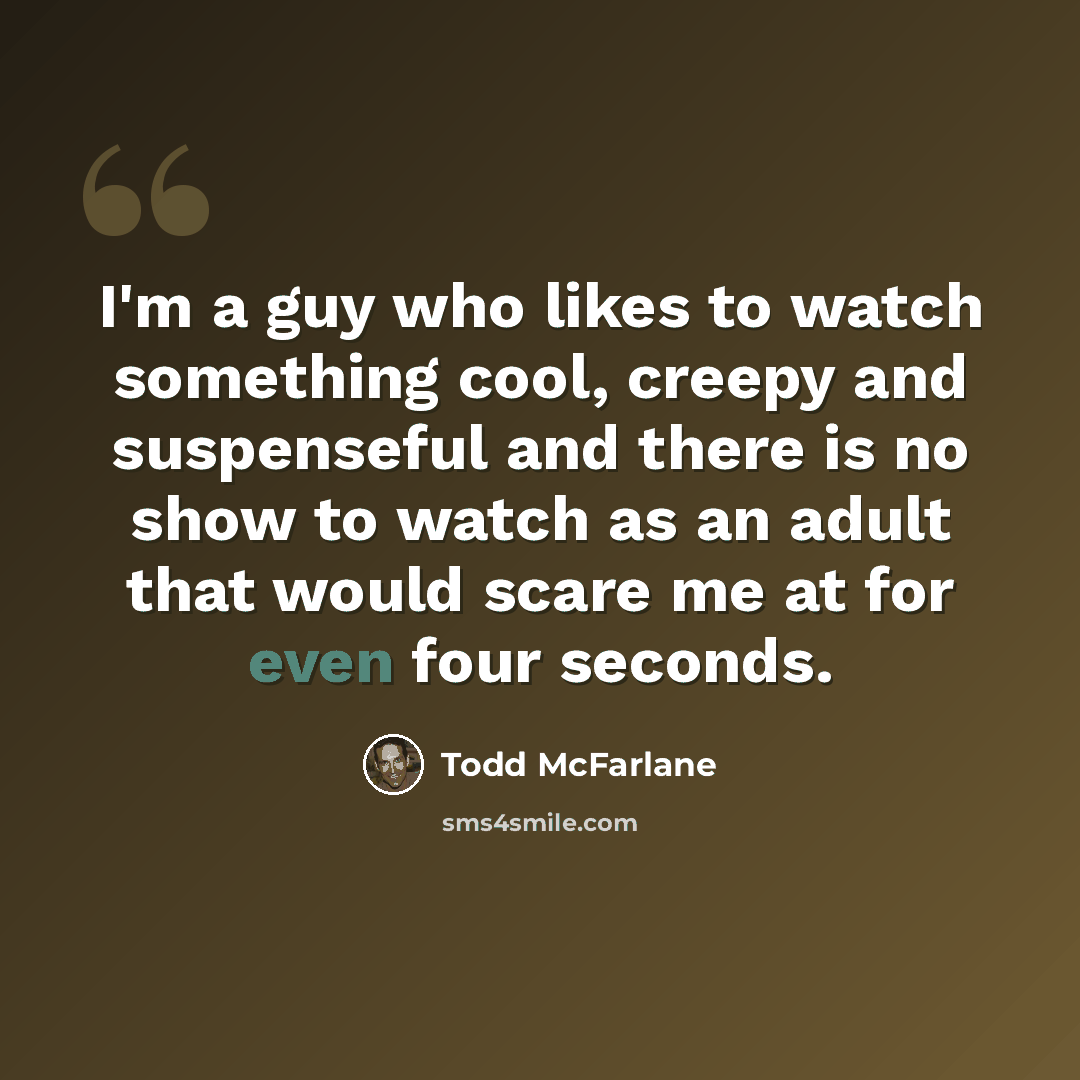 “I'm a guy who likes to watch something cool, creepy and suspenseful and there is no show to watch as an adult that would scare me at for even four seconds.” quote by Todd McFarlane