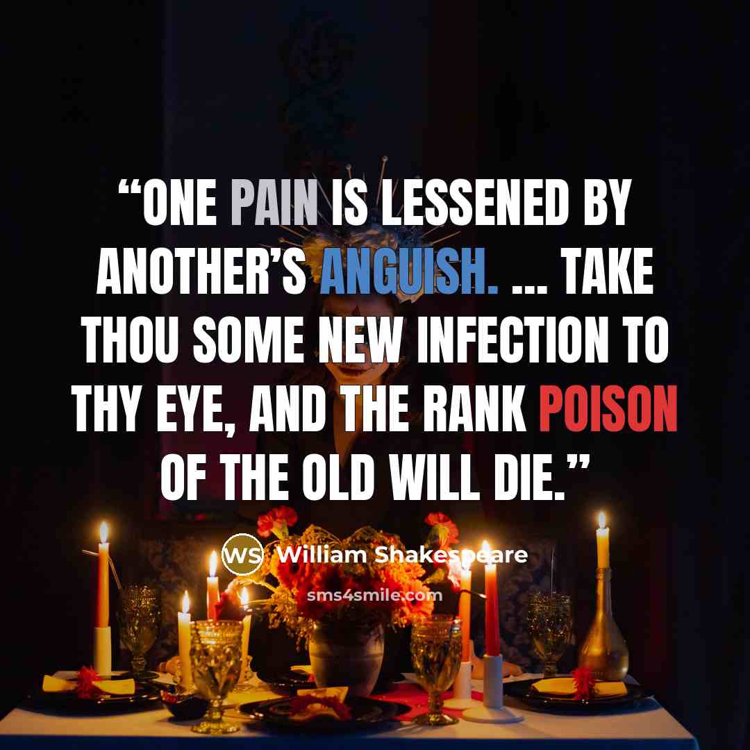 “One pain is lessened by another’s anguish. ... Take thou some new infection to thy eye, And the rank poison of the old will die.” quote by William Shakespeare