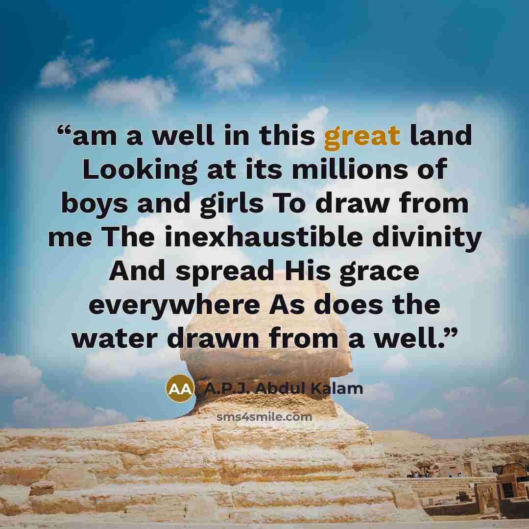 “am a well in this great land Looking at its millions of boys and girls To draw from me The inexhaustible divinity And spread His grace everywhere As does the water drawn from a well.” quote by A.P.J. Abdul Kalam